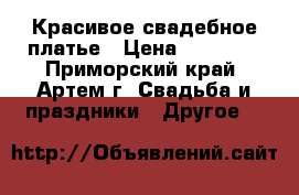 Красивое свадебное платье › Цена ­ 18 000 - Приморский край, Артем г. Свадьба и праздники » Другое   